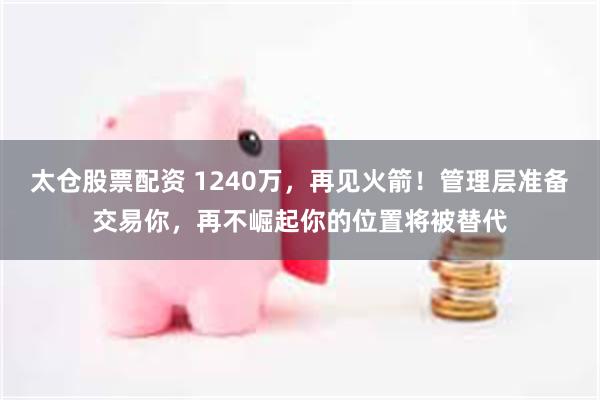 太仓股票配资 1240万，再见火箭！管理层准备交易你，再不崛