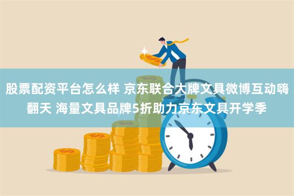 股票配资平台怎么样 京东联合大牌文具微博互动嗨翻天 海量文具