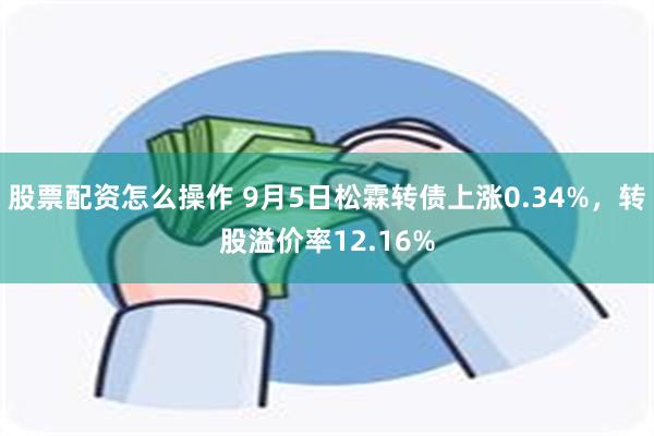 股票配资怎么操作 9月5日松霖转债上涨0.34%，转股溢价率