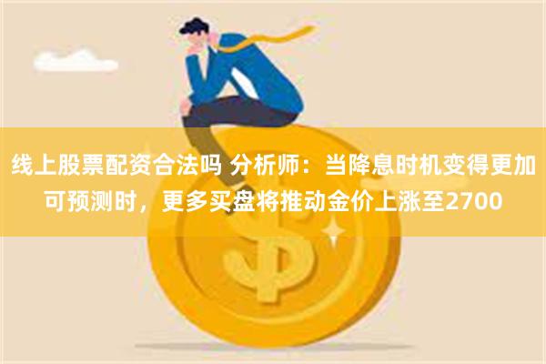 线上股票配资合法吗 分析师：当降息时机变得更加可预测时，更多