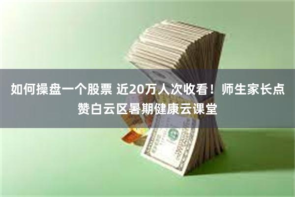 如何操盘一个股票 近20万人次收看！师生家长点赞白云区暑期健