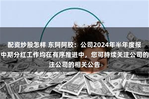 配资炒股怎样 东阿阿胶：公司2024年半年度报告编制及中期分