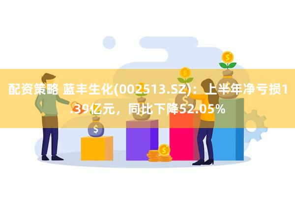 配资策略 蓝丰生化(002513.SZ)：上半年净亏损1.3