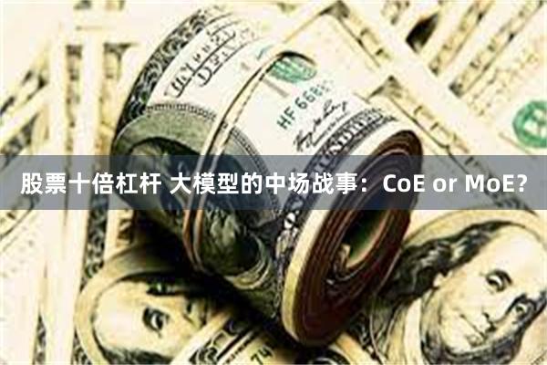 股票十倍杠杆 大模型的中场战事：CoE or MoE？