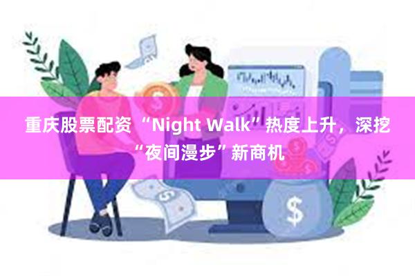 重庆股票配资 “Night Walk”热度上升，深挖“夜间漫