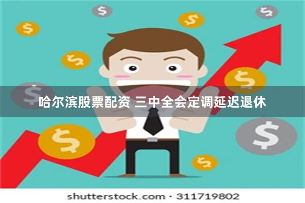 哈尔滨股票配资 三中全会定调延迟退休