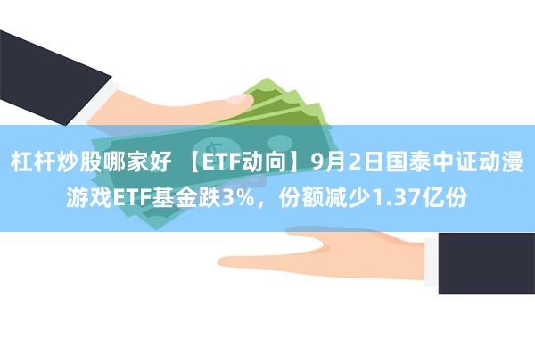 杠杆炒股哪家好 【ETF动向】9月2日国泰中证动漫游戏ETF