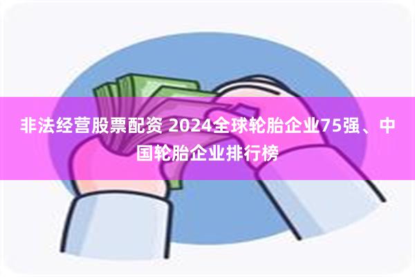 非法经营股票配资 2024全球轮胎企业75强、中国轮胎企业排