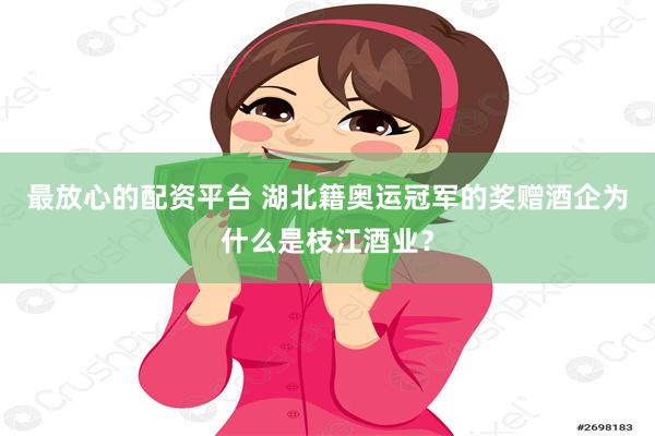 最放心的配资平台 湖北籍奥运冠军的奖赠酒企为什么是枝江酒业？