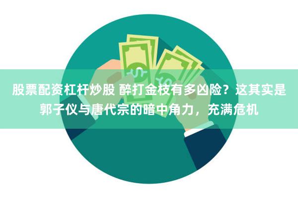 股票配资杠杆炒股 醉打金枝有多凶险？这其实是郭子仪与唐代宗的