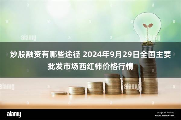 炒股融资有哪些途径 2024年9月29日全国主要批发市场西红