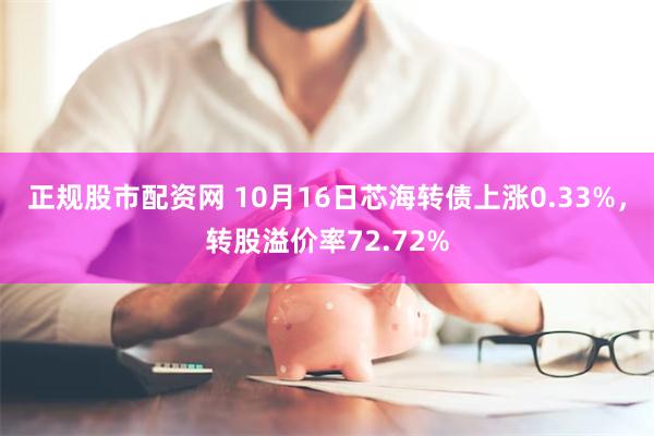 正规股市配资网 10月16日芯海转债上涨0.33%，转股溢价