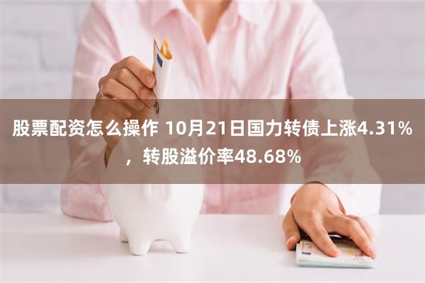 股票配资怎么操作 10月21日国力转债上涨4.31%，转股溢