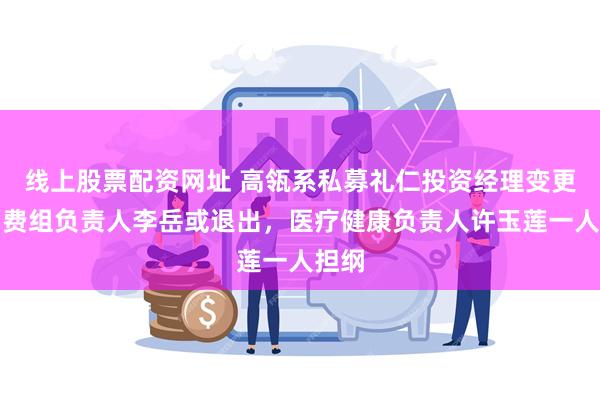 线上股票配资网址 高瓴系私募礼仁投资经理变更，消费组负责人李