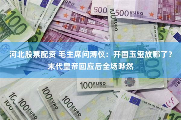 河北股票配资 毛主席问溥仪：开国玉玺放哪了？末代皇帝回应后全