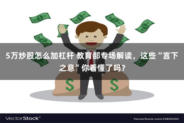 5万炒股怎么加杠杆 教育部专场解读，这些“言下之意”你看懂了