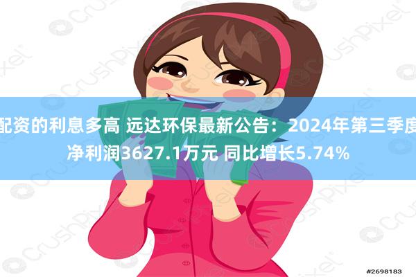 配资的利息多高 远达环保最新公告：2024年第三季度净利润3