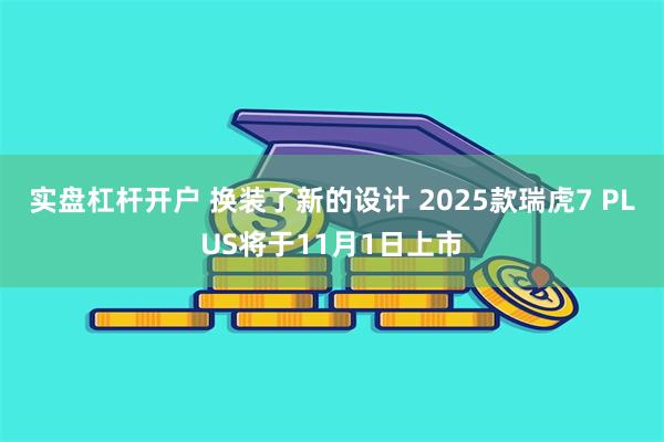 实盘杠杆开户 换装了新的设计 2025款瑞虎7 PLUS将于