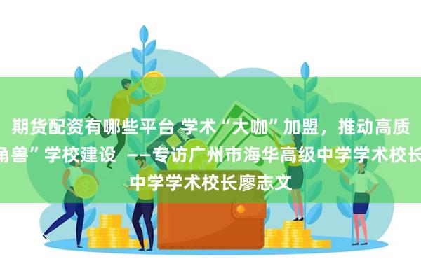 期货配资有哪些平台 学术“大咖”加盟，推动高质量“独角兽”学