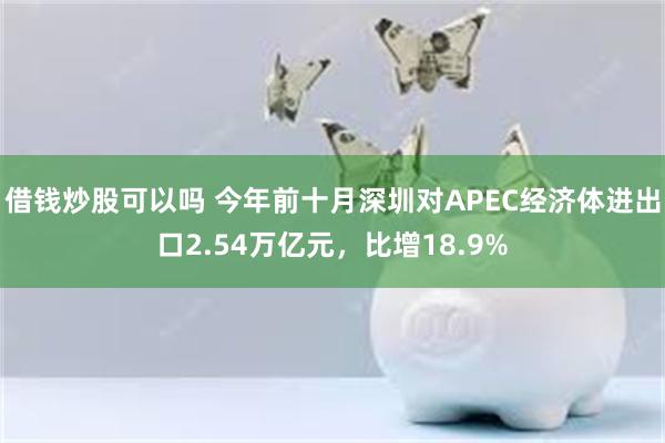 借钱炒股可以吗 今年前十月深圳对APEC经济体进出口2.54