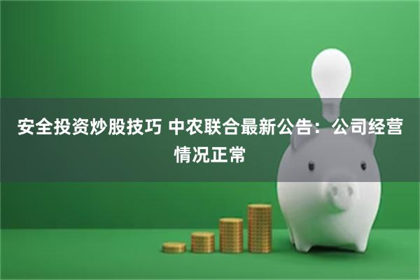 安全投资炒股技巧 中农联合最新公告：公司经营情况正常