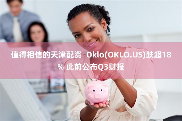 值得相信的天津配资  Oklo(OKLO.US)跌超18% 