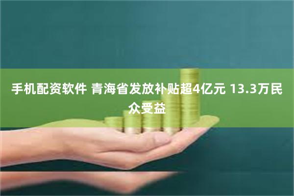 手机配资软件 青海省发放补贴超4亿元 13.3万民众受益