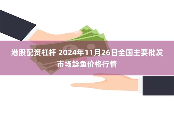 港股配资杠杆 2024年11月26日全国主要批发市场鲶鱼价格