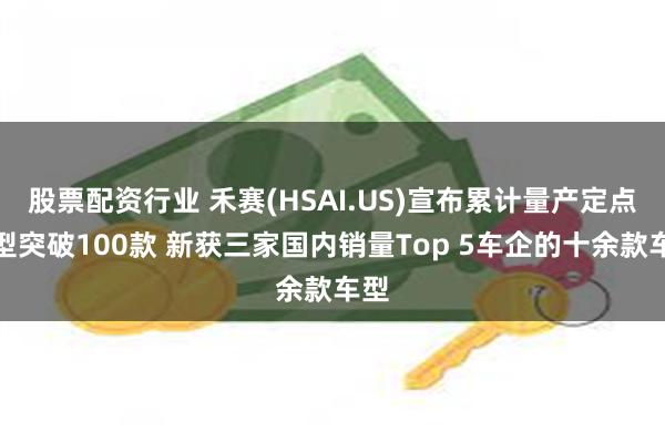 股票配资行业 禾赛(HSAI.US)宣布累计量产定点车型突破