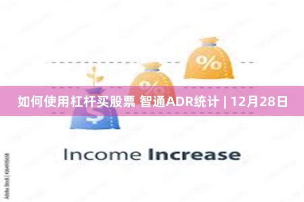 如何使用杠杆买股票 智通ADR统计 | 12月28日