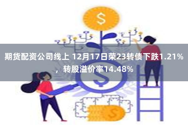 期货配资公司线上 12月17日荣23转债下跌1.21%，转股