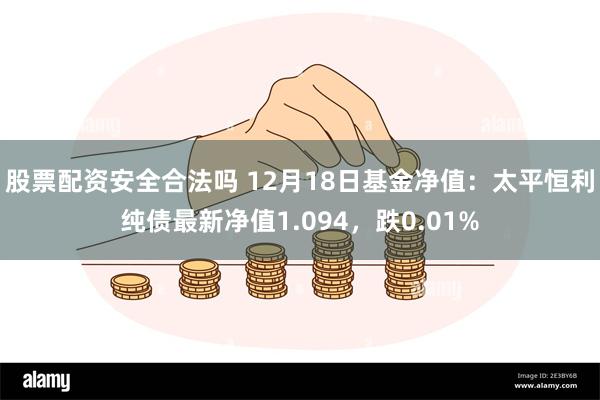 股票配资安全合法吗 12月18日基金净值：太平恒利纯债最新净