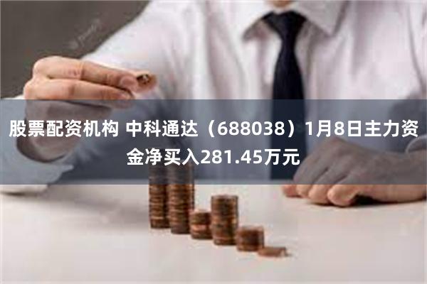 股票配资机构 中科通达（688038）1月8日主力资金净买入