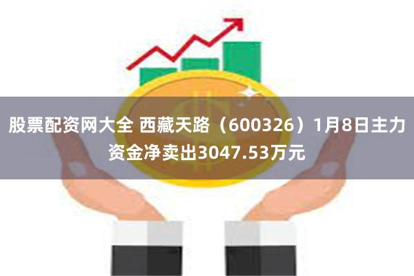 股票配资网大全 西藏天路（600326）1月8日主力资金净卖