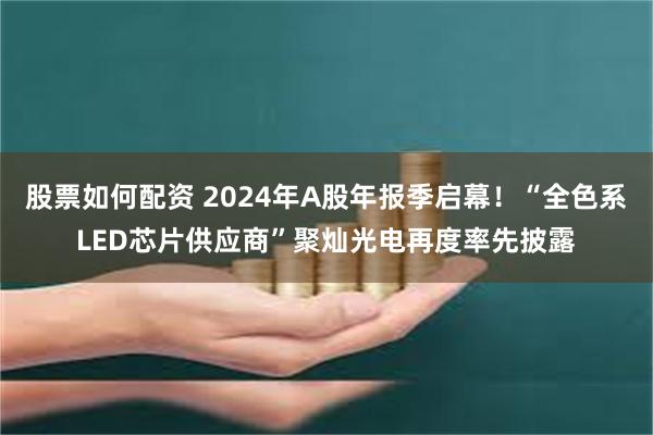 股票如何配资 2024年A股年报季启幕！“全色系LED芯片供