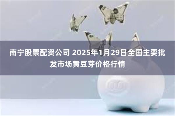 南宁股票配资公司 2025年1月29日全国主要批发市场黄豆芽