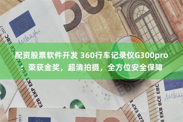 配资股票软件开发 360行车记录仪G300pro：荣获金奖，