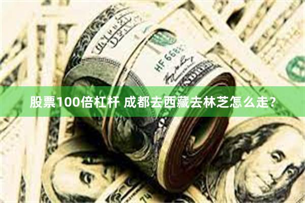 股票100倍杠杆 成都去西藏去林芝怎么走？