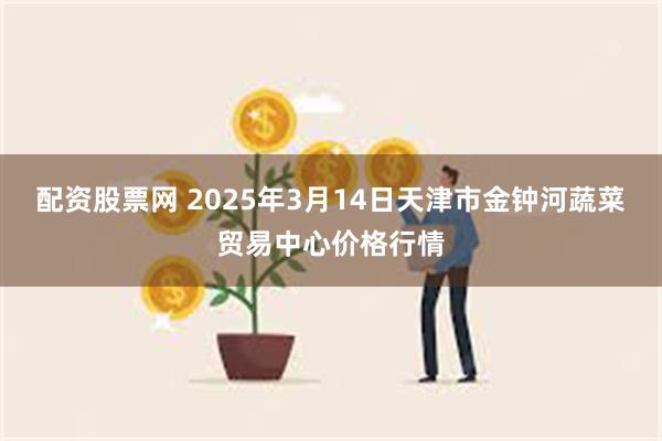 配资股票网 2025年3月14日天津市金钟河蔬菜贸易中心价格