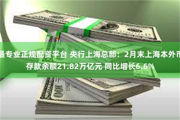 最专业正规配资平台 央行上海总部：2月末上海本外币存款余额21.82万亿元 同比增长6.6%