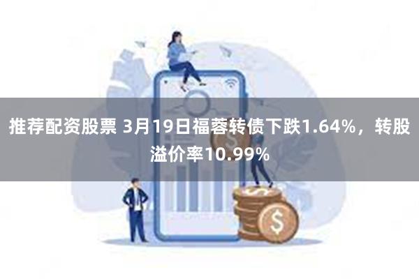 推荐配资股票 3月19日福蓉转债下跌1.64%，转股溢价率1