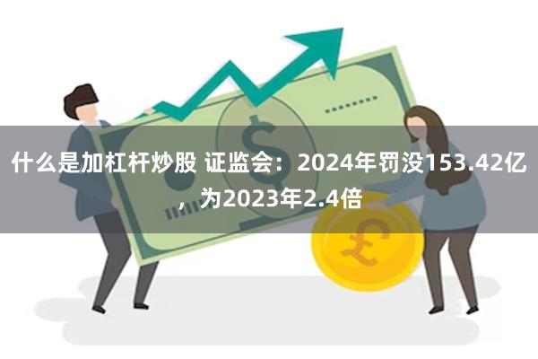 什么是加杠杆炒股 证监会：2024年罚没153.42亿，为2