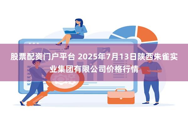 股票配资门户平台 2025年7月13日陕西朱雀实业集团有限公