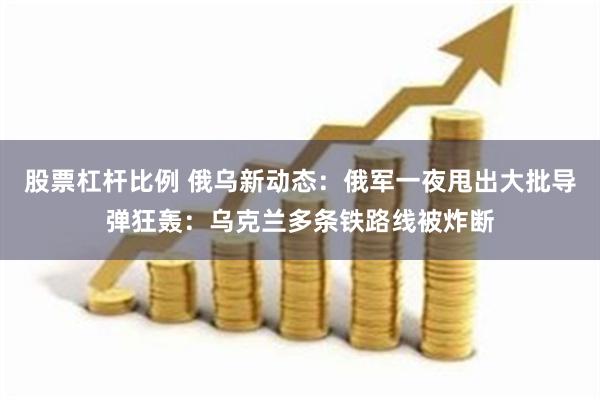 股票杠杆比例 俄乌新动态：俄军一夜甩出大批导弹狂轰：乌克兰多