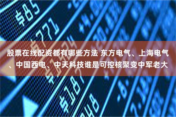 股票在线配资都有哪些方法 东方电气、上海电气、中国西电、中天